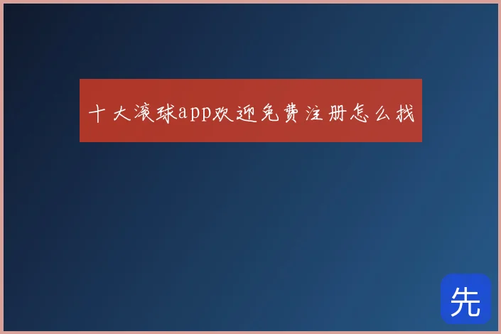 十大滚球app欢迎免费注册怎么找