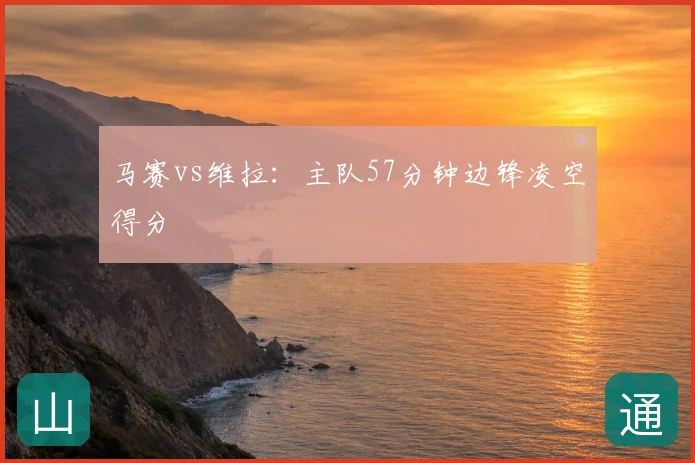 马赛vs维拉：主队57分钟边锋凌空得分