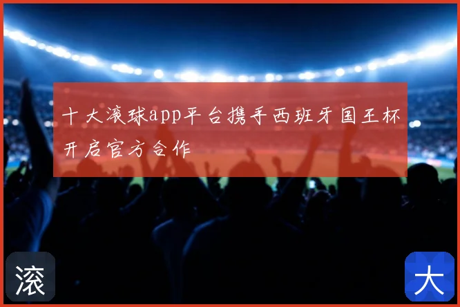 十大滚球app平台携手西班牙国王杯开启官方合作