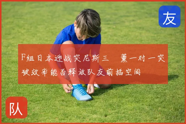 F组日本迎战突尼斯三笘薰一对一突破效率能否释放队友前插空间