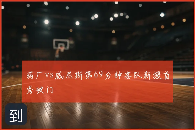 药厂vs威尼斯第69分钟客队新援首秀破门