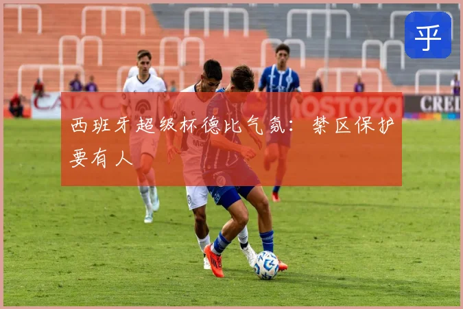 西班牙超级杯德比气氛：禁区保护要有人