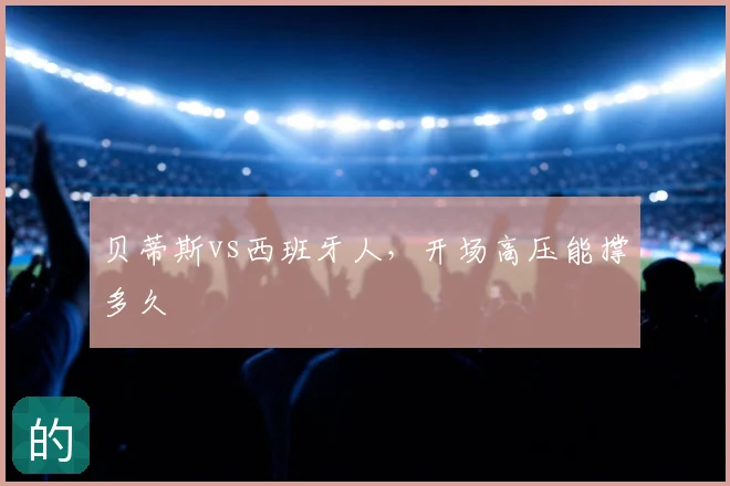 贝蒂斯vs西班牙人，开场高压能撑多久