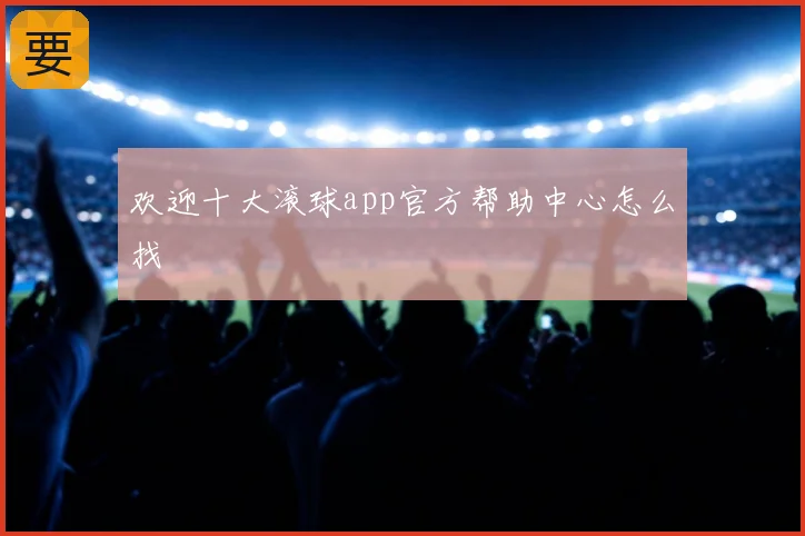 欢迎十大滚球app官方帮助中心怎么找