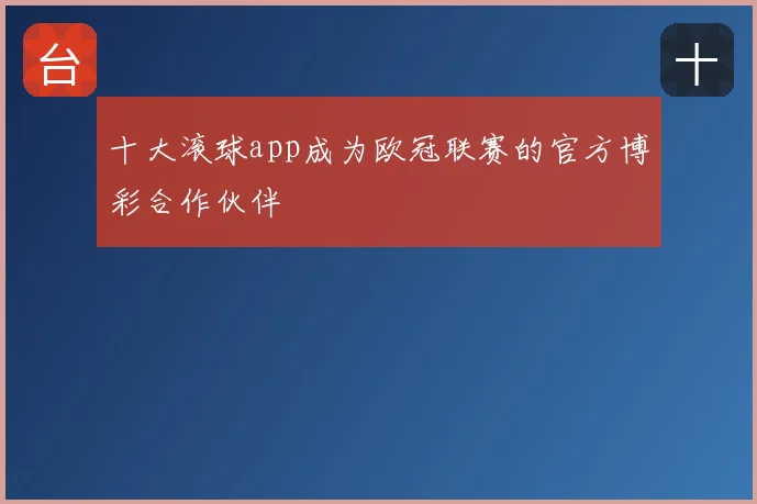 十大滚球app成为欧冠联赛的官方博彩合作伙伴