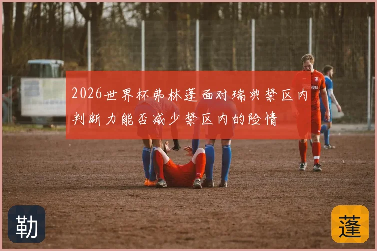 2026世界杯弗林蓬面对瑞典禁区内判断力能否减少禁区内的险情