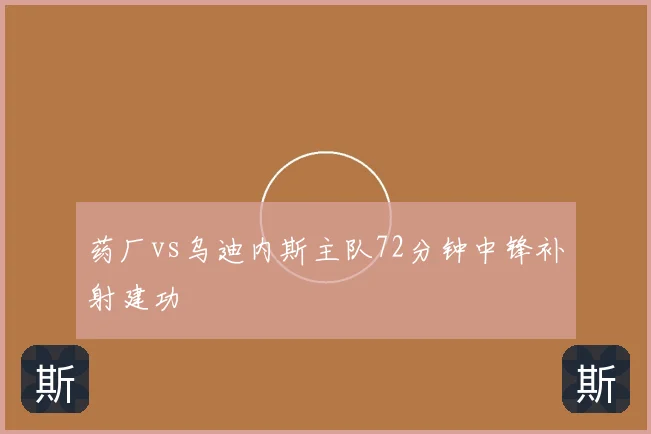 药厂vs乌迪内斯主队72分钟中锋补射建功